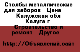 Столбы металлические для заборов › Цена ­ 510 - Калужская обл., Калуга г. Строительство и ремонт » Другое   